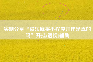 实测分享“微乐麻将小程序开挂是真的吗	”开挂(透视)辅助