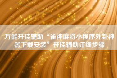 万能开挂辅助“雀神麻将小程序外卦神器下载安装	”开挂辅助详细步骤
