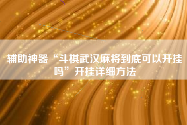 辅助神器“斗棋武汉麻将到底可以开挂吗”开挂详细方法