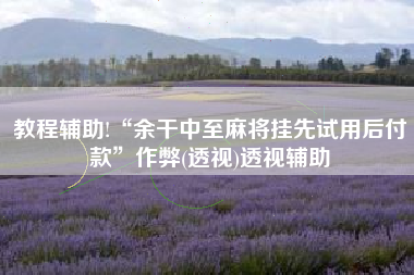 教程辅助!“余干中至麻将挂先试用后付款”作弊(透视)透视辅助