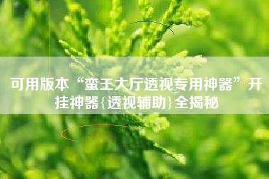 可用版本“蛮王大厅透视专用神器”开挂神器{透视辅助}全揭秘