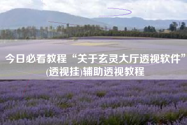 今日必看教程“关于玄灵大厅透视软件”(透视挂)辅助透视教程 今日必看教程“关于玄灵大厅透视软件”(透视挂)辅助透视教程