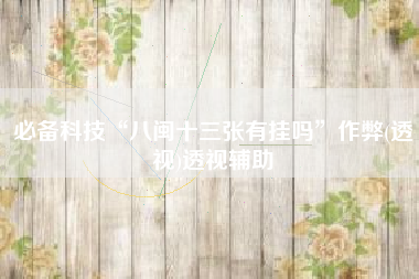 必备科技“八闽十三张有挂吗	”作弊(透视)透视辅助