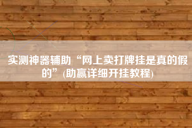 实测神器辅助“网上卖打牌挂是真的假的	”(助赢详细开挂教程)