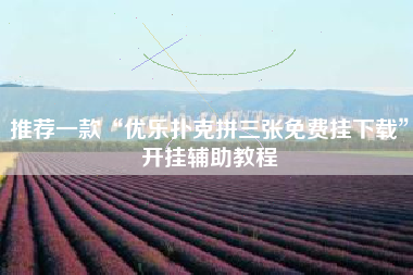 推荐一款“优乐扑克拼三张免费挂下载”开挂辅助教程