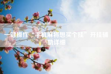 一键操作“手机麻将想买个挂	”开挂辅助详细