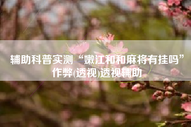 辅助科普实测“嫩江和和麻将有挂吗	”作弊(透视)透视辅助