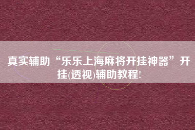 真实辅助“乐乐上海麻将开挂神器”开挂(透视)辅助教程!