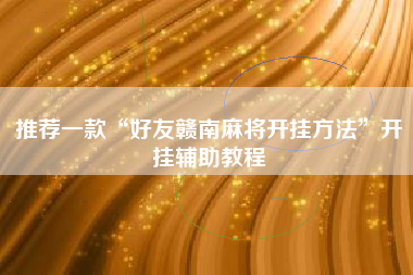 推荐一款“好友赣南麻将开挂方法”开挂辅助教程