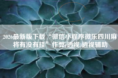 2026最新版下载“微信小程序微乐四川麻将有没有挂”作弊(透视)透视辅助