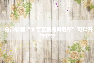 3分钟教程“大亨互娱提高胜率	”可以开挂作弊