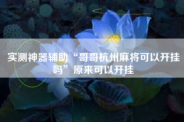 实测神器辅助“哥哥杭州麻将可以开挂吗”原来可以开挂