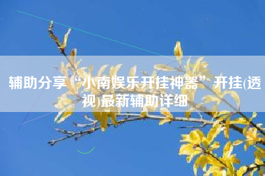 辅助分享“小南娱乐开挂神器”开挂(透视)最新辅助详细