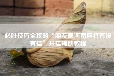 必胜技巧全攻略“朋友局河南麻将有没有挂”开挂辅助教程
