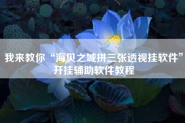 我来教你“海贝之城拼三张透视挂软件	”开挂辅助软件教程