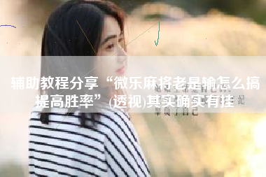 辅助教程分享“微乐麻将老是输怎么搞提高胜率”(透视)其实确实有挂