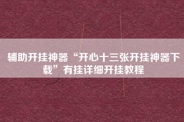 辅助开挂神器“开心十三张开挂神器下载	”有挂详细开挂教程