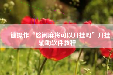 一键操作“悠闲麻将可以开挂吗”开挂辅助软件教程