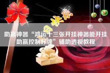 助赢神器“鸿运十三张开挂神器能开挂助赢控制好牌”辅助透视教程