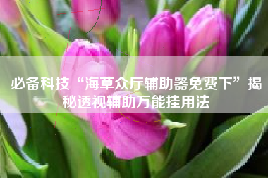 必备科技“海草众厅辅助器免费下”揭秘透视辅助万能挂用法