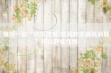 推荐一款“欢乐龙城3提高胜率最新消息”可以开挂作弊