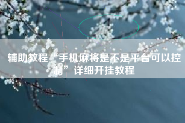辅助教程“手机麻将是不是平台可以控制”详细开挂教程