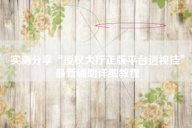 实测分享“授权大厅正版平台透视挂	”最新辅助详细教程