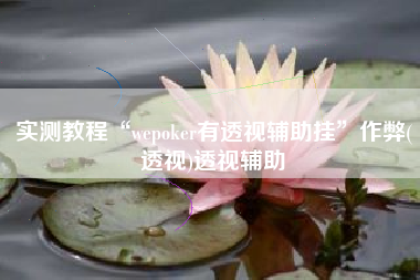 实测教程“wepoker有透视辅助挂	”作弊(透视)透视辅助