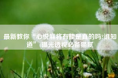 最新教你“心悦麻将有挂是真的吗?谁知道	”(曝光透视必备猫腻