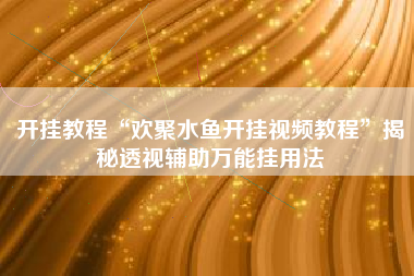 开挂教程“欢聚水鱼开挂视频教程”揭秘透视辅助万能挂用法