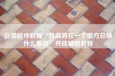 安装程序教程“打麻将在一个地方总输什么原因”开挂辅助教程