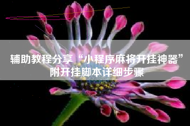 辅助教程分享“小程序麻将开挂神器	”附开挂脚本详细步骤