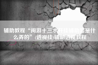 辅助教程“闽游十三水开挂辅助器是什么弄的”(透视挂)辅助透视教程