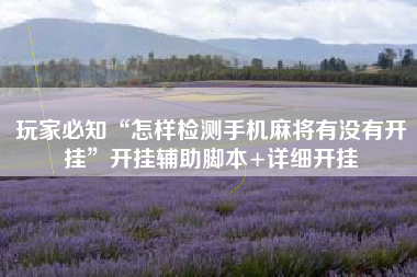 玩家必知“怎样检测手机麻将有没有开挂	”开挂辅助脚本+详细开挂