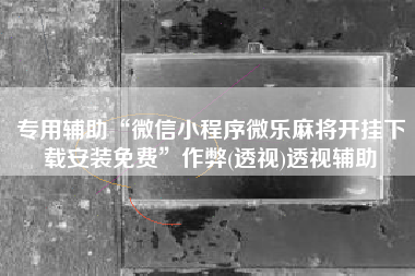 专用辅助“微信小程序微乐麻将开挂下载安装免费	”作弊(透视)透视辅助