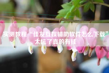 实测教程“佳友互娱辅助软件怎么下载”太坑了真的有挂