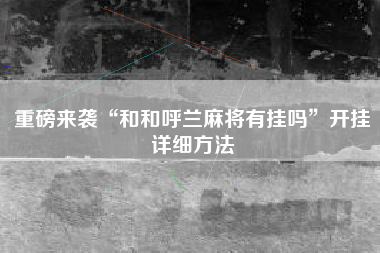 重磅来袭“和和呼兰麻将有挂吗”开挂详细方法