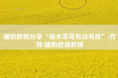 辅助教程分享“丽水茶苑有没有挂	”(作弊)辅助透视教程