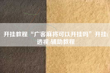 开挂教程“广客麻将可以开挂吗	”开挂(透视)辅助教程