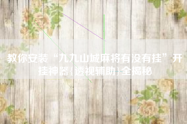 教你安装“九九山城麻将有没有挂”开挂神器{透视辅助}全揭秘