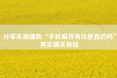 分享实测辅助“手机麻将有挂是真的吗”其实确实有挂
