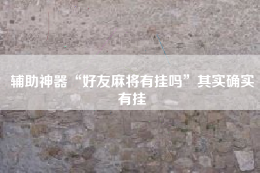 辅助神器“好友麻将有挂吗”其实确实有挂