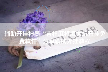 辅助开挂神器“吉祥麻将填大坑开挂免费软件”分享辅助外挂教程