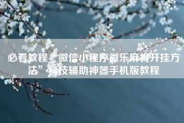 必看教程“微信小程序微乐麻将开挂方法	”科技辅助神器手机版教程