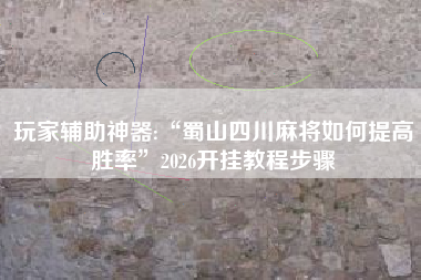 玩家辅助神器:“蜀山四川麻将如何提高胜率”2026开挂教程步骤