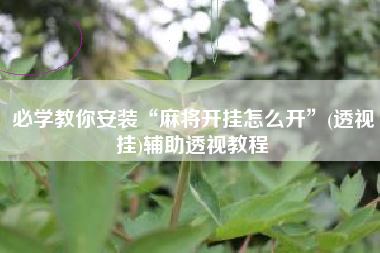 必学教你安装“麻将开挂怎么开”(透视挂)辅助透视教程