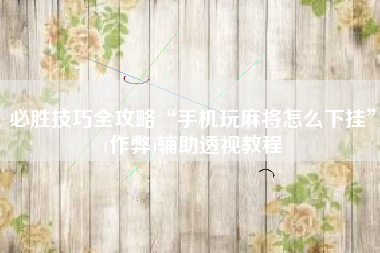 必胜技巧全攻略“手机玩麻将怎么下挂”(作弊)辅助透视教程