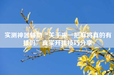 实测神器辅助“关于来一把麻将真的有挂吗”真实开挂技巧分享