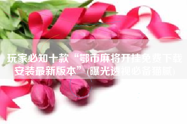 玩家必知十款“鄂市麻将开挂免费下载安装最新版本	”(曝光透视必备猫腻)