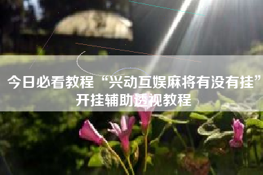 今日必看教程“兴动互娱麻将有没有挂”开挂辅助透视教程